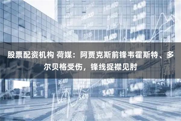 股票配资机构 荷媒：阿贾克斯前锋韦霍斯特、多尔贝格受伤，锋线捉襟见肘