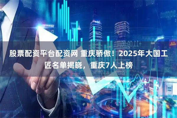 股票配资平台配资网 重庆骄傲！2025年大国工匠名单揭晓，重庆7人上榜