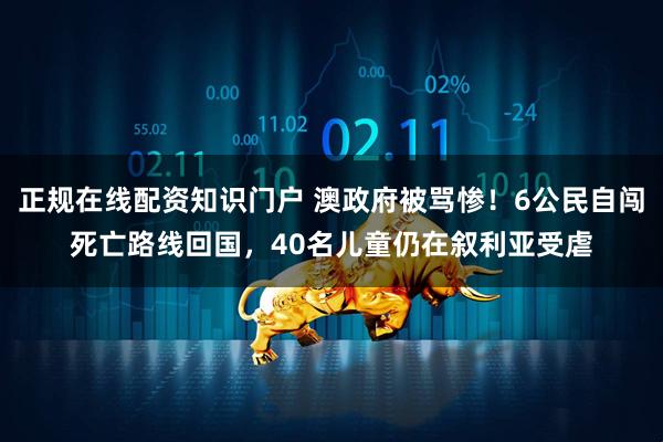 正规在线配资知识门户 澳政府被骂惨！6公民自闯死亡路线回国，40名儿童仍在叙利亚受虐