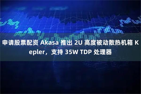 申请股票配资 Akasa 推出 2U 高度被动散热机箱 Kepler，支持 35W TDP 处理器