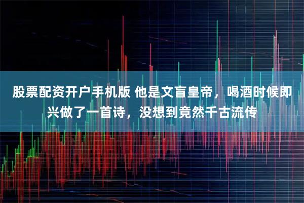 股票配资开户手机版 他是文盲皇帝，喝酒时候即兴做了一首诗，没想到竟然千古流传