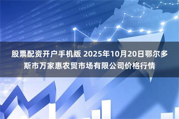 股票配资开户手机版 2025年10月20日鄂尔多斯市万家惠农贸市场有限公司价格行情