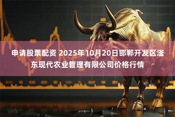 申请股票配资 2025年10月20日邯郸开发区滏东现代农业管理有限公司价格行情