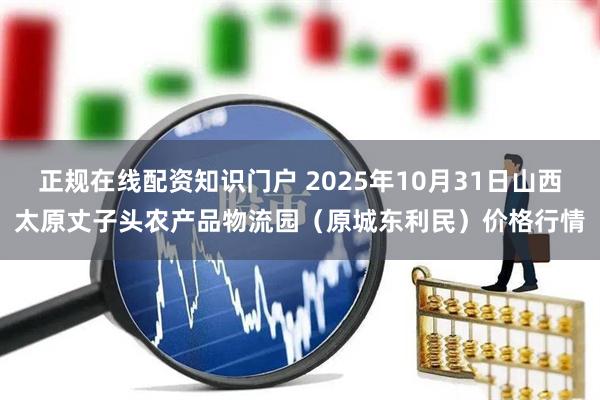 正规在线配资知识门户 2025年10月31日山西太原丈子头农产品物流园（原城东利民）价格行情