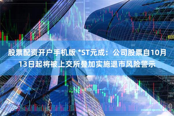 股票配资开户手机版 *ST元成：公司股票自10月13日起将被上交所叠加实施退市风险警示