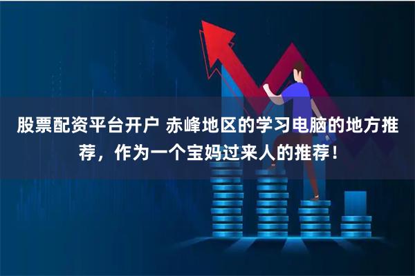 股票配资平台开户 赤峰地区的学习电脑的地方推荐，作为一个宝妈过来人的推荐！