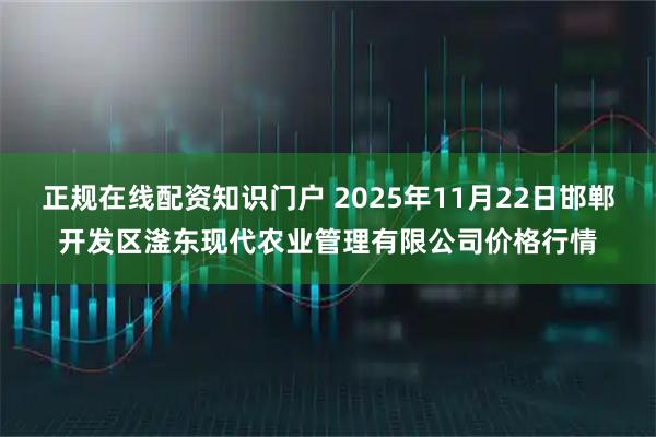正规在线配资知识门户 2025年11月22日邯郸开发区滏东现代农业管理有限公司价格行情