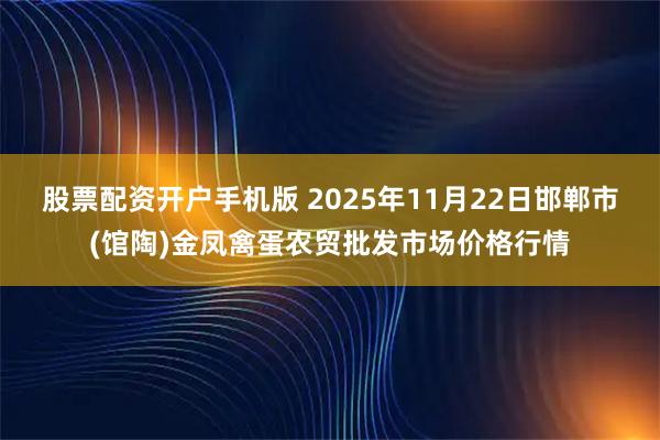 股票配资开户手机版 2025年11月22日邯郸市(馆陶)金凤禽蛋农贸批发市场价格行情