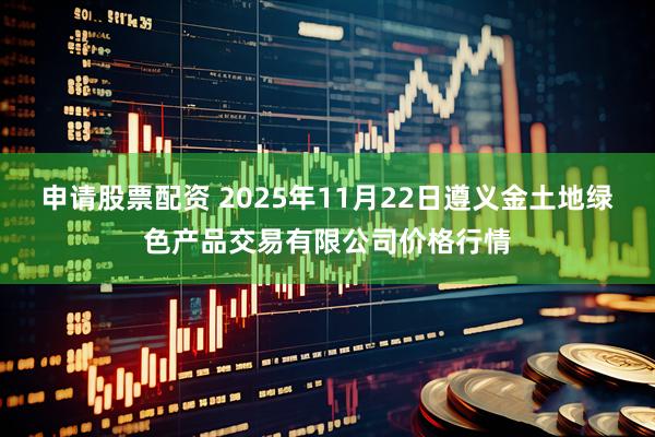 申请股票配资 2025年11月22日遵义金土地绿色产品交易有限公司价格行情