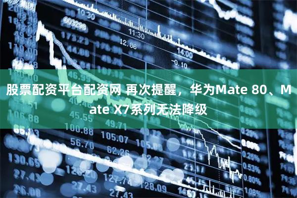 股票配资平台配资网 再次提醒，华为Mate 80、Mate X7系列无法降级