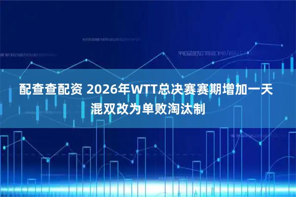 配查查配资 2026年WTT总决赛赛期增加一天 混双改为单败淘汰制