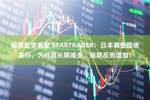 股票配资客服 STARTRADER：日本调整国债发行，为何超长期减少，短期反而增加？