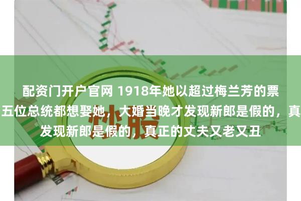 配资门开户官网 1918年她以超过梅兰芳的票数当选坤伶大王，五位总统都想娶她，大婚当晚才发现新郎是假的，真正的丈夫又老又丑