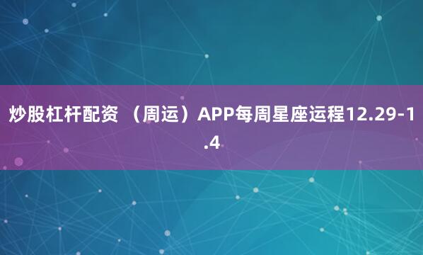 炒股杠杆配资 （周运）APP每周星座运程12.29-1.4