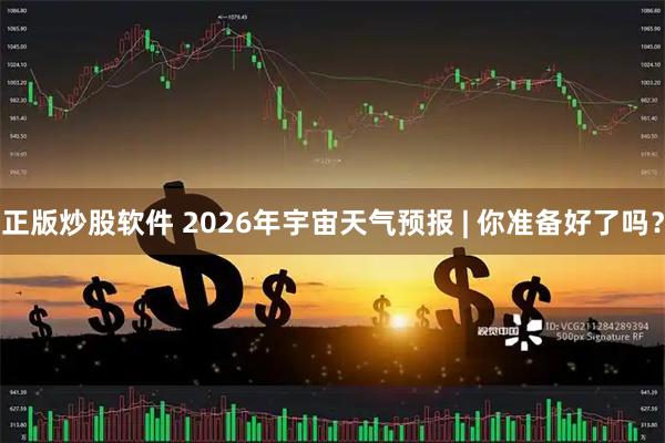 正版炒股软件 2026年宇宙天气预报 | 你准备好了吗？