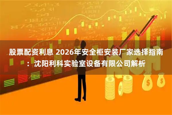股票配资利息 2026年安全柜安装厂家选择指南：沈阳利科实验室设备有限公司解析