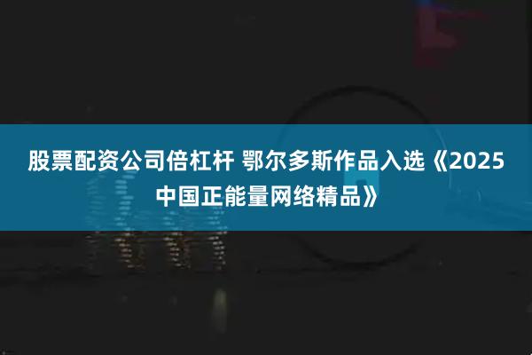 股票配资公司倍杠杆 鄂尔多斯作品入选《2025中国正能量网络精品》