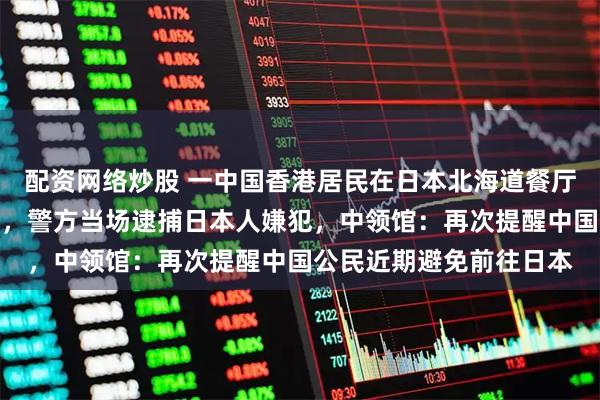 配资网络炒股 一中国香港居民在日本北海道餐厅被人用啤酒瓶殴打头部，警方当场逮捕日本人嫌犯，中领馆：再次提醒中国公民近期避免前往日本