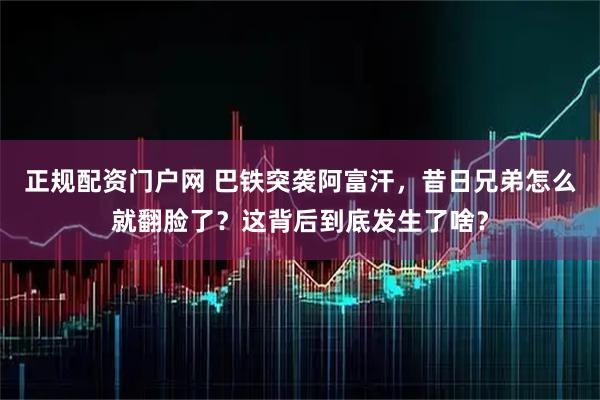 正规配资门户网 巴铁突袭阿富汗，昔日兄弟怎么就翻脸了？这背后到底发生了啥？