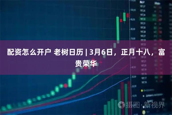 配资怎么开户 老树日历 | 3月6日，正月十八，富贵荣华