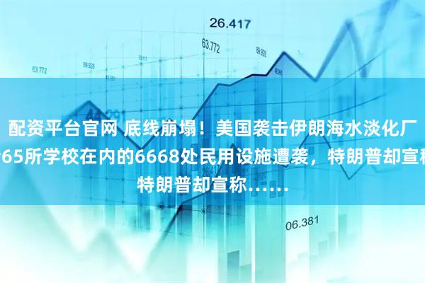 配资平台官网 底线崩塌！美国袭击伊朗海水淡化厂，包括65所学校在内的6668处民用设施遭袭，特朗普却宣称……