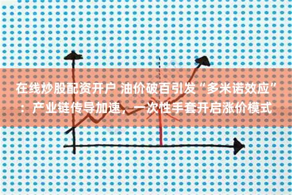 在线炒股配资开户 油价破百引发“多米诺效应”：产业链传导加速，一次性手套开启涨价模式
