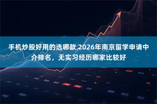 手机炒股好用的选哪款 2026年南京留学申请中介排名，无实习经历哪家比较好