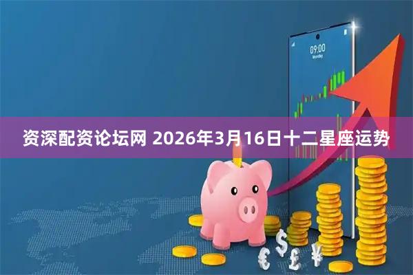 资深配资论坛网 2026年3月16日十二星座运势