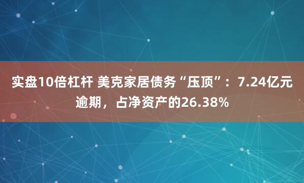 实盘10倍杠杆 美克家居债务“压顶”：7.24亿元逾期，占净资产的26.38%