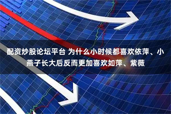 配资炒股论坛平台 为什么小时候都喜欢依萍、小燕子长大后反而更加喜欢如萍、紫薇