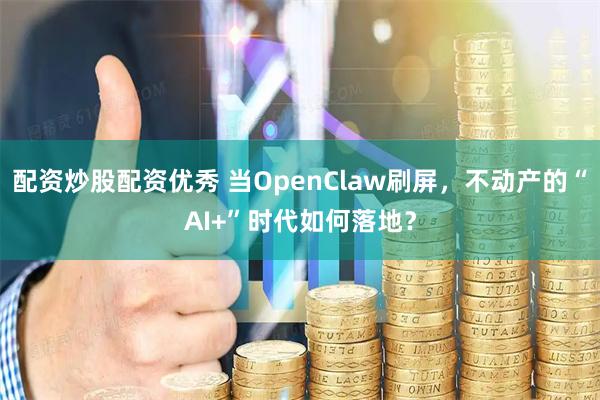 配资炒股配资优秀 当OpenClaw刷屏，不动产的“AI+”时代如何落地？